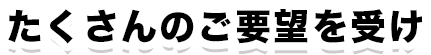 たくさんのご要望を受け