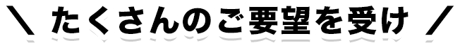 たくさんのご要望を受け